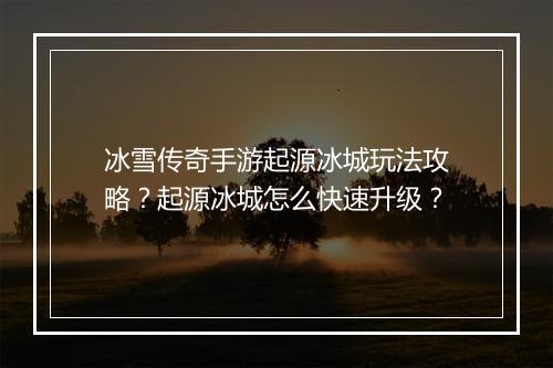 冰雪传奇手游起源冰城玩法攻略？起源冰城怎么快速升级？