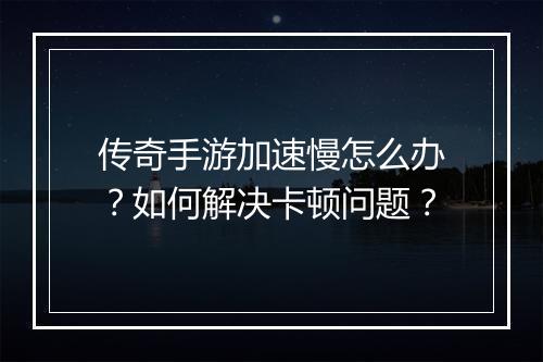 传奇手游加速慢怎么办？如何解决卡顿问题？