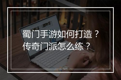 蜀门手游如何打造？传奇门派怎么练？