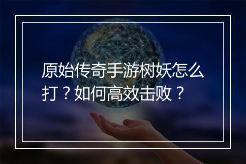 原始传奇手游树妖怎么打？如何高效击败？