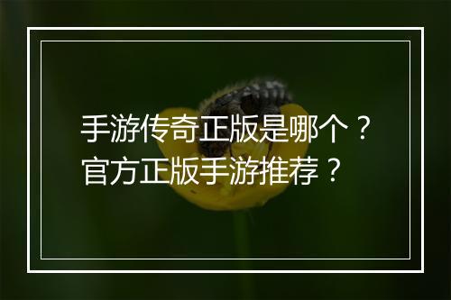 手游传奇正版是哪个？官方正版手游推荐？