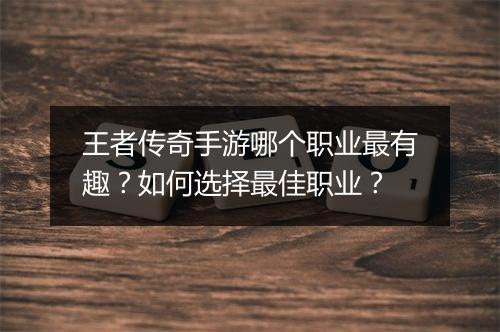 王者传奇手游哪个职业最有趣？如何选择最佳职业？