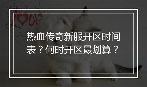 热血传奇新服开区时间表？何时开区最划算？