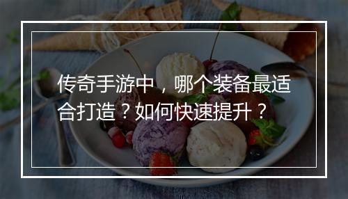 传奇手游中，哪个装备最适合打造？如何快速提升？