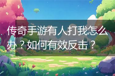 传奇手游有人打我怎么办？如何有效反击？
