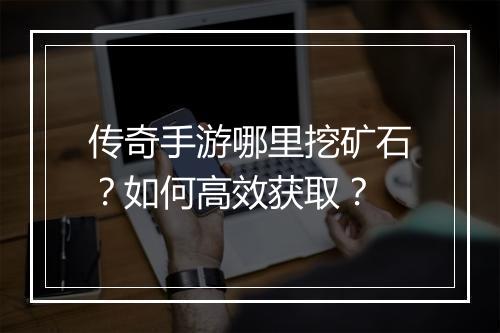 传奇手游哪里挖矿石？如何高效获取？