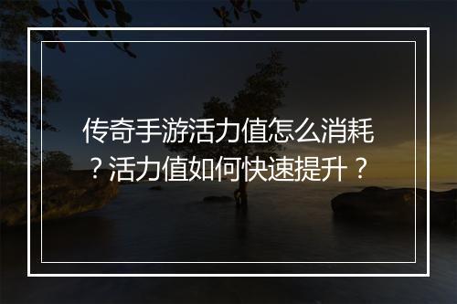 传奇手游活力值怎么消耗？活力值如何快速提升？
