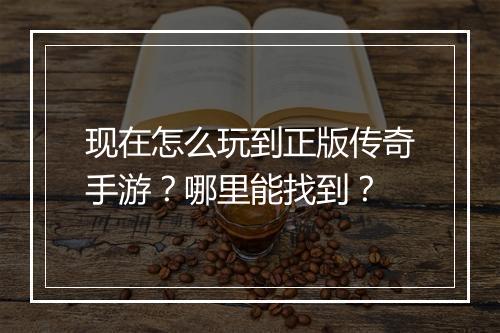 现在怎么玩到正版传奇手游？哪里能找到？