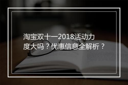 淘宝双十一2018活动力度大吗？优惠信息全解析？