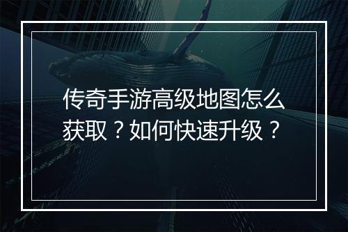 传奇手游高级地图怎么获取？如何快速升级？