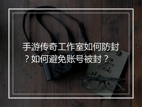 手游传奇工作室如何防封？如何避免账号被封？