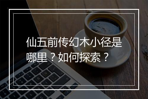仙五前传幻木小径是哪里？如何探索？