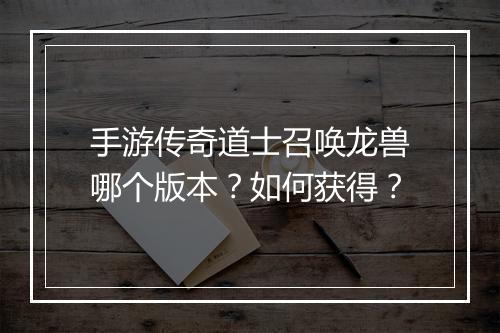 手游传奇道士召唤龙兽哪个版本？如何获得？