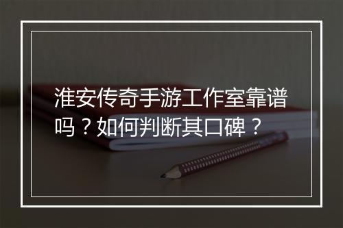 淮安传奇手游工作室靠谱吗？如何判断其口碑？