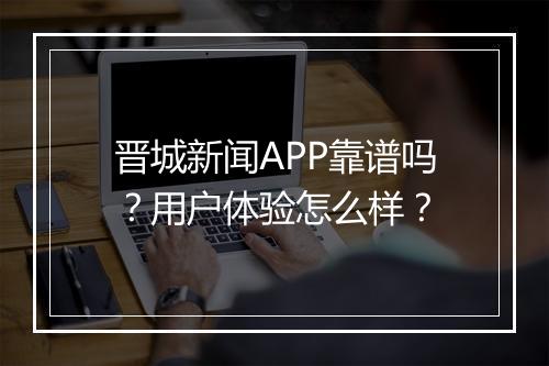 晋城新闻APP靠谱吗？用户体验怎么样？