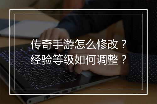传奇手游怎么修改？经验等级如何调整？