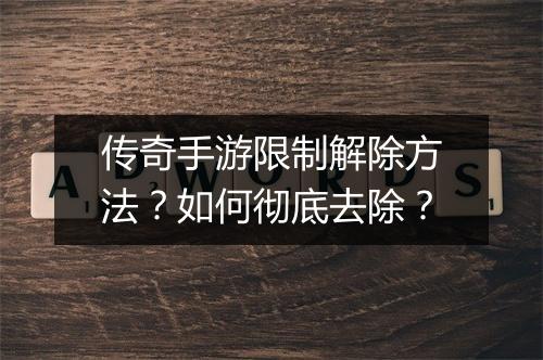 传奇手游限制解除方法？如何彻底去除？