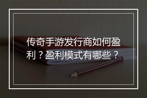 传奇手游发行商如何盈利？盈利模式有哪些？
