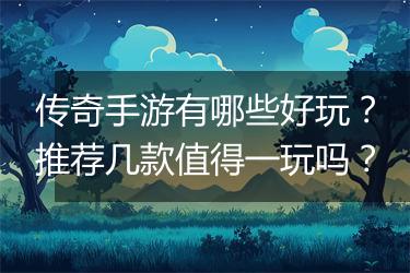 传奇手游有哪些好玩？推荐几款值得一玩吗？