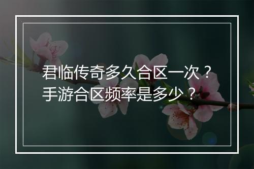 君临传奇多久合区一次？手游合区频率是多少？