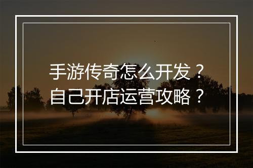 手游传奇怎么开发？自己开店运营攻略？