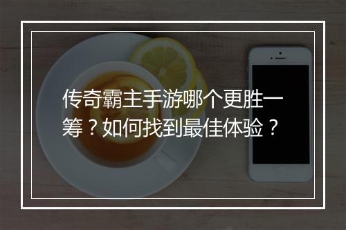 传奇霸主手游哪个更胜一筹？如何找到最佳体验？