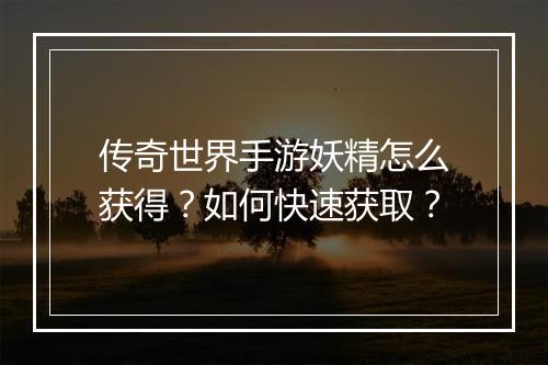 传奇世界手游妖精怎么获得？如何快速获取？