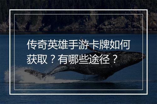 传奇英雄手游卡牌如何获取？有哪些途径？