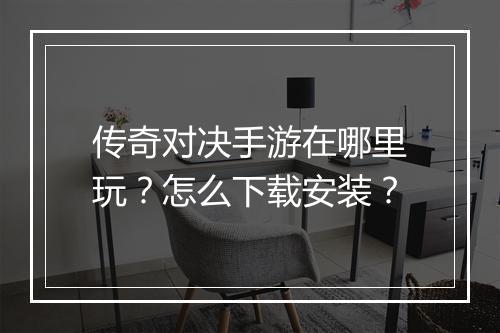 传奇对决手游在哪里玩？怎么下载安装？