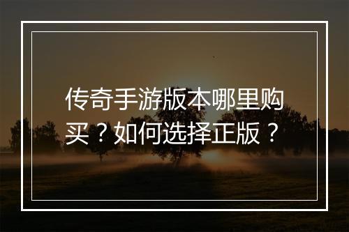 传奇手游版本哪里购买？如何选择正版？