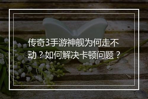 传奇3手游神舰为何走不动？如何解决卡顿问题？