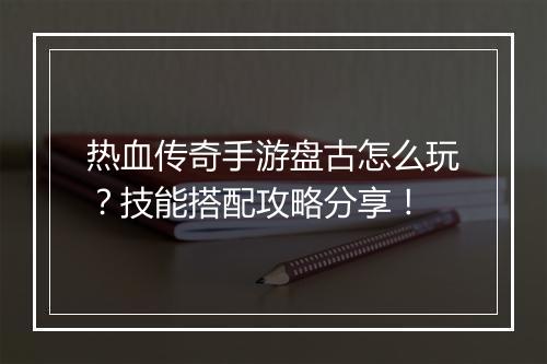 热血传奇手游盘古怎么玩？技能搭配攻略分享！