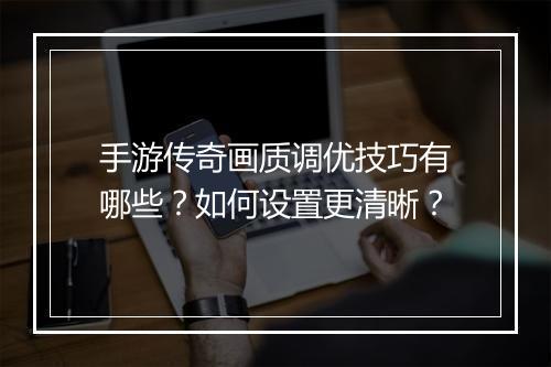手游传奇画质调优技巧有哪些？如何设置更清晰？
