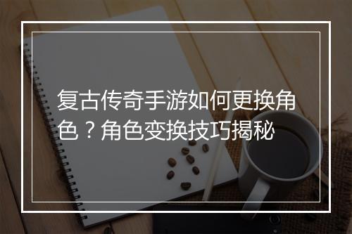 复古传奇手游如何更换角色？角色变换技巧揭秘