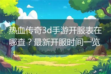 热血传奇3d手游开服表在哪查？最新开服时间一览
