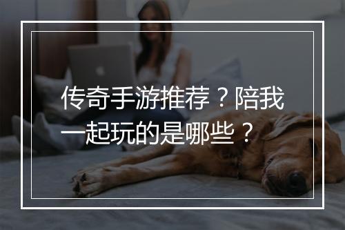 传奇手游推荐？陪我一起玩的是哪些？