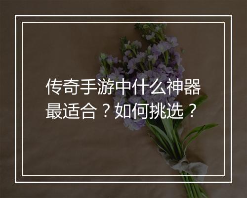传奇手游中什么神器最适合？如何挑选？