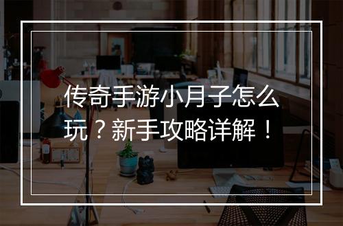 传奇手游小月子怎么玩？新手攻略详解！