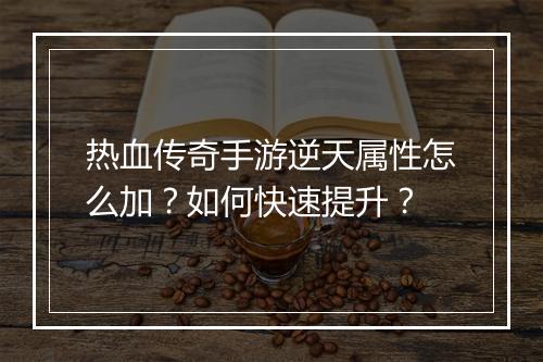 热血传奇手游逆天属性怎么加？如何快速提升？