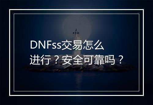 DNFss交易怎么进行？安全可靠吗？