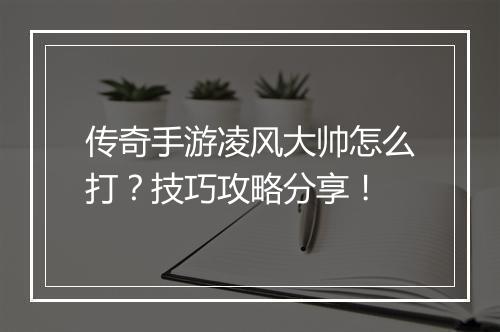 传奇手游凌风大帅怎么打？技巧攻略分享！