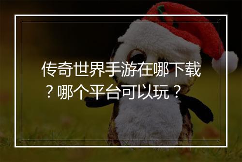 传奇世界手游在哪下载？哪个平台可以玩？