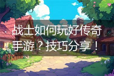 战士如何玩好传奇手游？技巧分享！