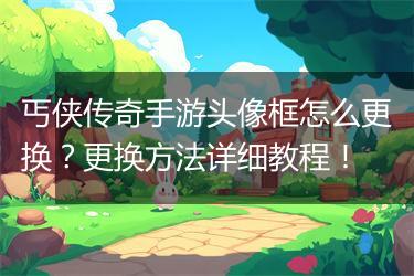 丐侠传奇手游头像框怎么更换？更换方法详细教程！