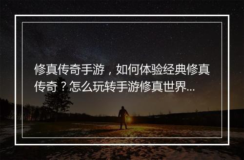 修真传奇手游，如何体验经典修真传奇？怎么玩转手游修真世界？