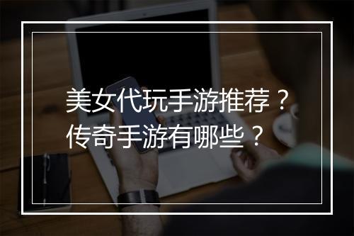 美女代玩手游推荐？传奇手游有哪些？