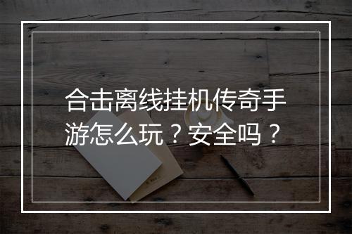 合击离线挂机传奇手游怎么玩？安全吗？