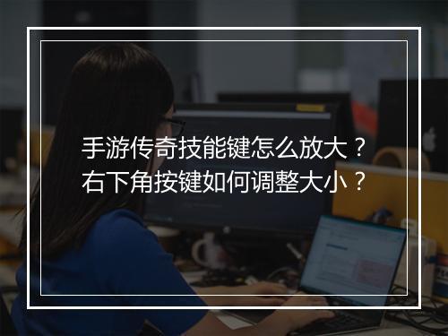 手游传奇技能键怎么放大？右下角按键如何调整大小？