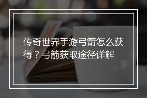 传奇世界手游弓箭怎么获得？弓箭获取途径详解