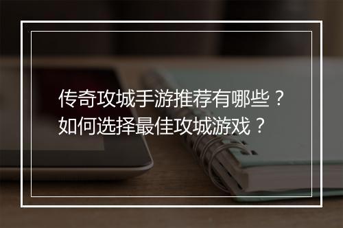 传奇攻城手游推荐有哪些？如何选择最佳攻城游戏？